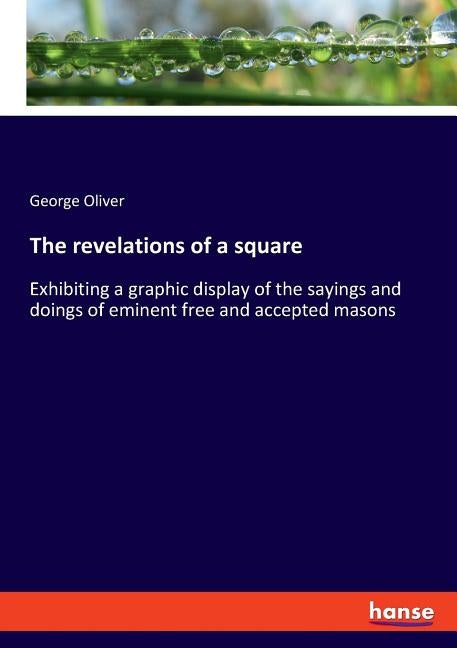 The revelations of a square: Exhibiting a graphic display of the sayings and doings of eminent free and accepted masons by Oliver, George