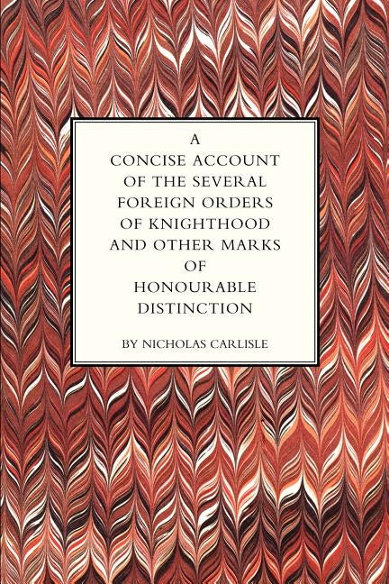 Concise Account of the Several Foreign Orders of Knighthood and Other Marks of Honourable Distinction by Nicholas Carlisle