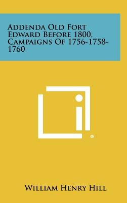Addenda Old Fort Edward Before 1800, Campaigns of 1756-1758-1760 by Hill, William Henry
