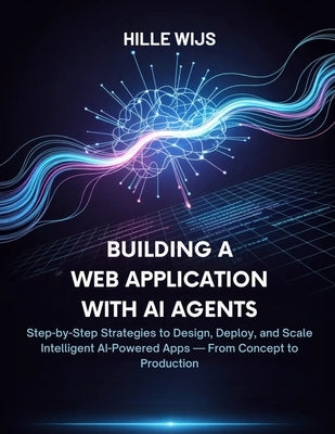 Building a Web Application with AI Agents: Step-by-Step Strategies to Design, Deploy, and Scale Intelligent AI-Powered Apps - From Concept to Producti by Wijs, Hille