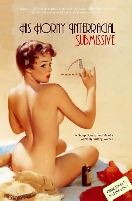 His Horny Interracial Submissive: A Group-Domination Tale of a Wantonly Willing Woman by Press, Locus Elm