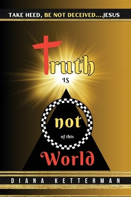 Truth is Not of This World: Take Heed, Be Not Deceived by Ketterman, Dianna