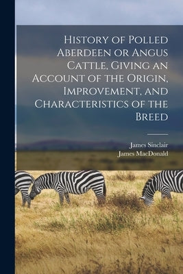 History of Polled Aberdeen or Angus Cattle, Giving an Account of the Origin, Improvement, and Characteristics of the Breed by MacDonald, James