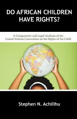 Do African Children Have Rights?: A Comparative and Legal Analysis of the United Nations Convention on the Rights of the Child by Achilihu, Stephen N.