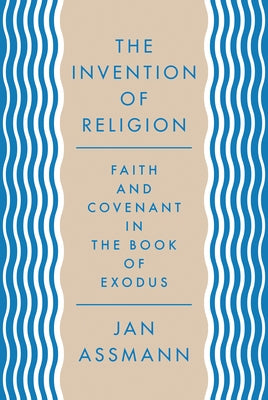 The Invention of Religion: Faith and Covenant in the Book of Exodus by Assmann, Jan