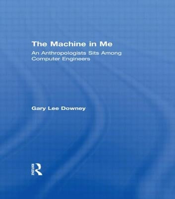 The Machine in Me: An Anthropologist Sits Among Computer Engineers by Downey, Gary Lee