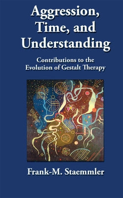 Aggression, Time, and Understanding: Contributions to the Evolution of Gestalt Therapy by Staemmler, Frank-M