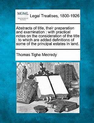 Abstracts of Title, Their Preparation and Examination: With Practical Notes on the Consideration of the Title: To Which Are Added Definitions of Some by Mecredy, Thomas Tighe