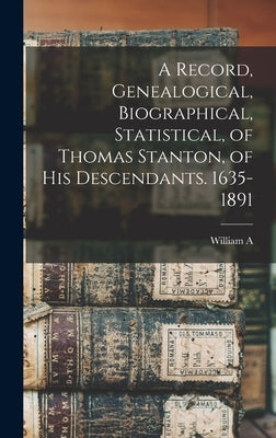A Record, Genealogical, Biographical, Statistical, of Thomas Stanton, of his Descendants. 1635-1891 by Stanton, William A. B. 1854