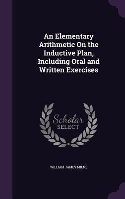 An Elementary Arithmetic On the Inductive Plan, Including Oral and Written Exercises by Milne, William James