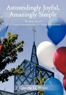 Astoundingly Joyful, Amazingly Simple: The Meta Church: A 21st Century Innovation with a 1st Century Foundation! by White, Timothy D.