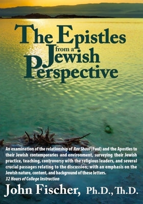 Epistles from a Jewish Perspective: An Examination of the Relationship of Rabbi Shaul (the Apostle Paul) and the Apostles to Their Jewish Contemporari by Fischer, John