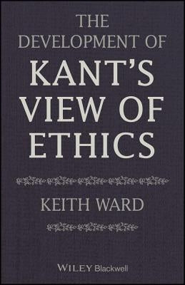 The Development of Kant's View of Ethics by Ward, Keith