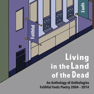 Living in the Land of the Dead: An Anthology of Anthologies Faithful Fools Poetry 2004 - 2014 by Faithful Fools