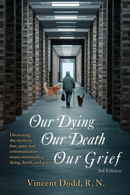 Our Dying, Our Death, Our Grief: Decreasing the mystery, fear, pain, and communication issues surrounding dying, death, and grief by Dodd, Vincent