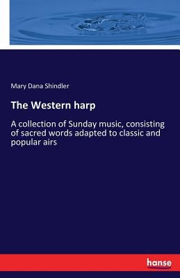 The Western harp: A collection of Sunday music, consisting of sacred words adapted to classic and popular airs by Shindler, Mary Dana
