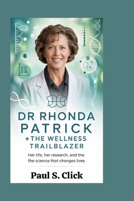 Dr Rhonda Patrick: The Wellness Trailblazer: Her Life, Her Research, and the Science That Changes Lives by S. Click, Paul