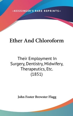 Ether And Chloroform: Their Employment In Surgery, Dentistry, Midwifery, Therapeutics, Etc. (1851) by Flagg, John Foster Brewster