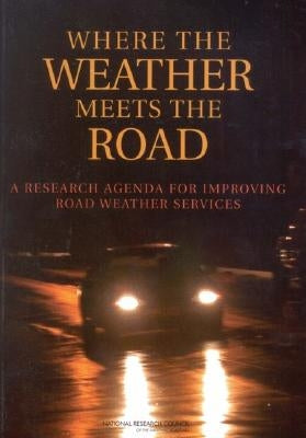 Where the Weather Meets the Road: A Research Agenda for Improving Road Weather Services by National Research Council
