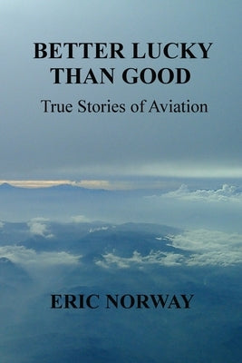 Better Lucky Than Good: True Stories of Aviation by Norway, Eric