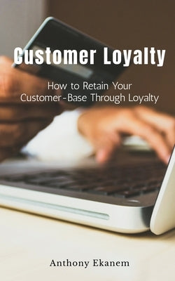 Customer Loyalty: How to Retain Your Customer Base Through Loyalty by Ekanem, Anthony