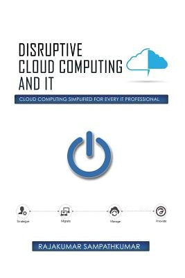 Disruptive Cloud Computing and IT: Cloud Computing SIMPLIFIED for every IT Professional by Sampathkumar, Rajakumar