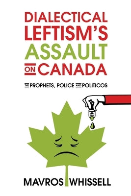 Dialectical Leftism's Assault on Canada: The Prophets, Police and Politicos by Whissell, Mavros