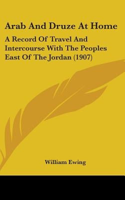 Arab And Druze At Home: A Record Of Travel And Intercourse With The Peoples East Of The Jordan (1907) by Ewing, William
