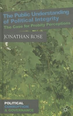 The Public Understanding of Political Integrity: The Case for Probity Perceptions by Rose, J.