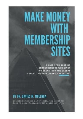 Make Money with Membership Sites: A guide for budding entrepreneurs who want to break into the global market through Online Marketing by Mulenga, Davies M.