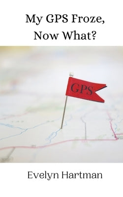 My GPS Froze, Now What? by Hartman, Evelyn