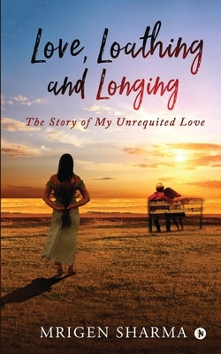 Love, Loathing and Longing: The Story of My Unrequited Love by Mrigen Sharma