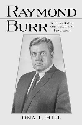 Raymond Burr: A Film, Radio and Television Biography by Hill, Ona L.
