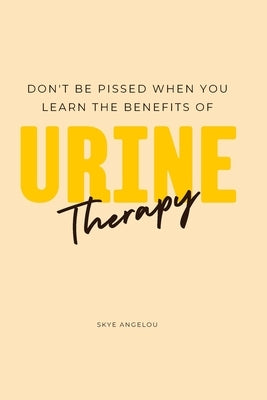 Don't Be Pissed Off When You Learn the Benefits of Urine Therapy by Angelou, Skye