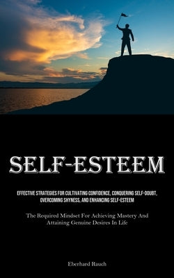 Self-Esteem: Effective Strategies For Cultivating Confidence, Conquering Self-Doubt, Overcoming Shyness, And Enhancing Self-Esteem (The Required Minds by Rauch, Eberhard