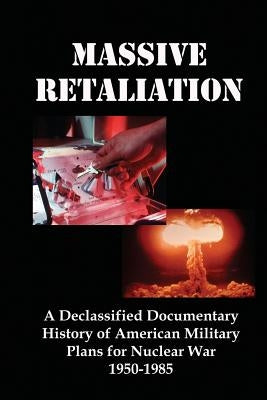 Massive Retaliation: A Declassified Documentary History of American Military Plans for Nuclear War 1950-1985 by Flank, Lenny