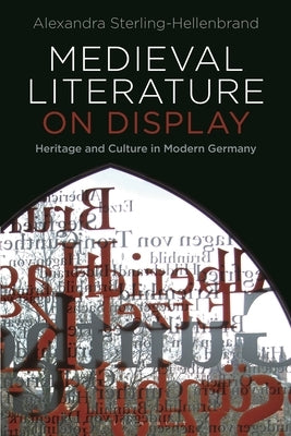 Medieval Literature on Display: Heritage and Culture in Modern Germany by Sterling-Hellenbrand, Alexandra