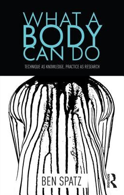 What a Body Can Do: Technique as Knowledge, Practice as Research by Spatz, Ben