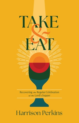 Take and Eat: Recovering the Regular Celebration of the Lord's Supper by Perkins, Harrison
