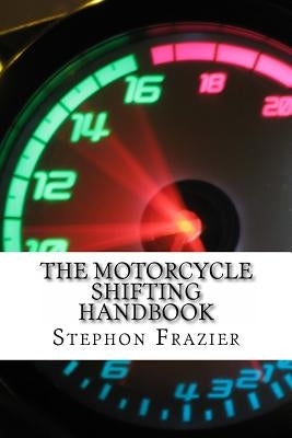 The Motorcycle Shifting Handbook: Learn the foundations of shifting. Discover the secrets to seamless clutch and clutchless shifting. Don't get a quic by Frazier, Stephon
