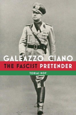 Galeazzo Ciano: The Fascist Pretender by Hof, Tobias
