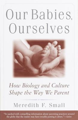 Our Babies, Ourselves: How Biology and Culture Shape the Way We Parent by Small, Meredith