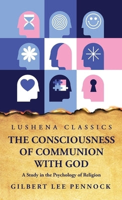 The Consciousness of Communion With God A Study in the Psychology of Religion by Gilbert Lee Pennock