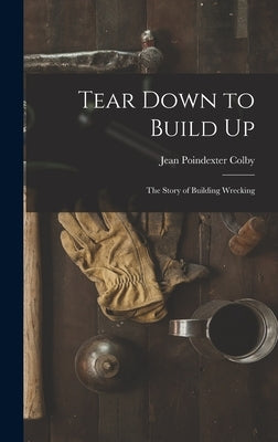 Tear Down to Build up; the Story of Building Wrecking by Colby, Jean Poindexter 1908-