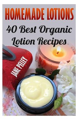 Homemade Lotions: 40 Best Organic Lotion Recipes by Pelley, Jane