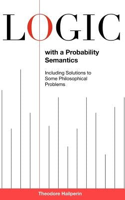 Logic with a Probability Semantics: Including Solutions to Some Philosophical Problems by Hailperin, Theodore