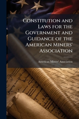 Constitution and Laws for the Government and Guidance of the American Miners' Association by American Miners' Association