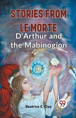 Stories From Le Morte D'Arthur And The Mabinogion by E. Clay, Beatrice