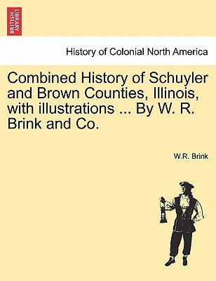 Combined History of Schuyler and Brown Counties, Illinois, with Illustrations ... by W. R. Brink and Co. by Brink, W. R.
