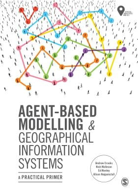 Agent-Based Modelling and Geographical Information Systems: A Practical Primer by Crooks, Andrew